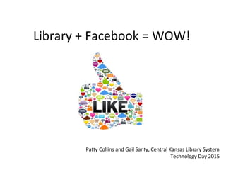 Library + Facebook = WOW!
Patty Collins and Gail Santy, Central Kansas Library System
Technology Day 2015
 