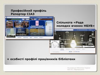 + особисті профілі працівників бібліотеки
Національна бібліотека України
імені В.І. Вернадського
Професійний профіль
Репортер СІАЗ
Спільнота «Рада
молодих вчених НБУВ»
 