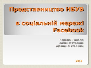 Представництво НБУВПредставництво НБУВ
в соціальній мережів соціальній мережі
FacebookFacebook
Короткий аналіз
адміністрування
офіційної сторінки
2015
 