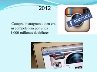 2012
Compra instragram quien era
su competencia por unos
1.000 millones de dólares
 