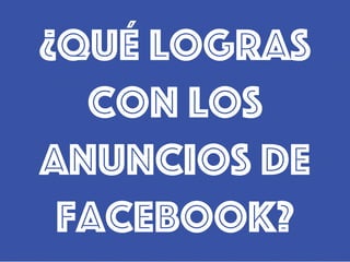 ¿Qué logras
con los
anuncios de
Facebook?
 