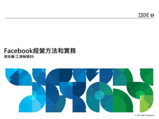 © 2015 IBM Corporation
Facebook經營方法和實務
張佑輔 江湖稱號89
 