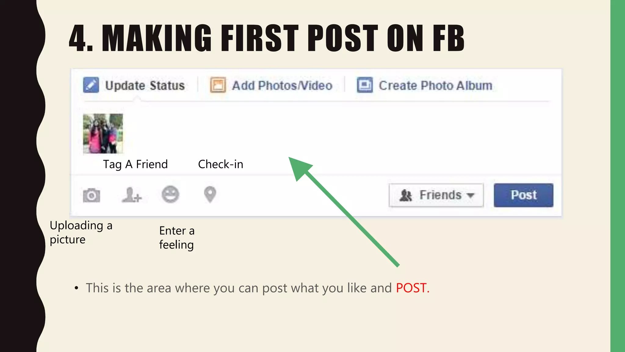 4. MAKING FIRST POST ON FB
• This is the area where you can post what you like and POST.
Uploading a
picture
Tag A Friend
Enter a
feeling
Check-in
 