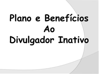 Plano e Benefícios
Ao
Divulgador Inativo
 