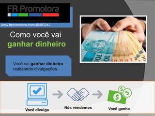 Você vai ganhar dinheiro
realizando divulgações.
Como você vai
ganhar dinheiro
Você divulga
Nós vendemos Você ganha
www.frpromotora.com/45483242
 