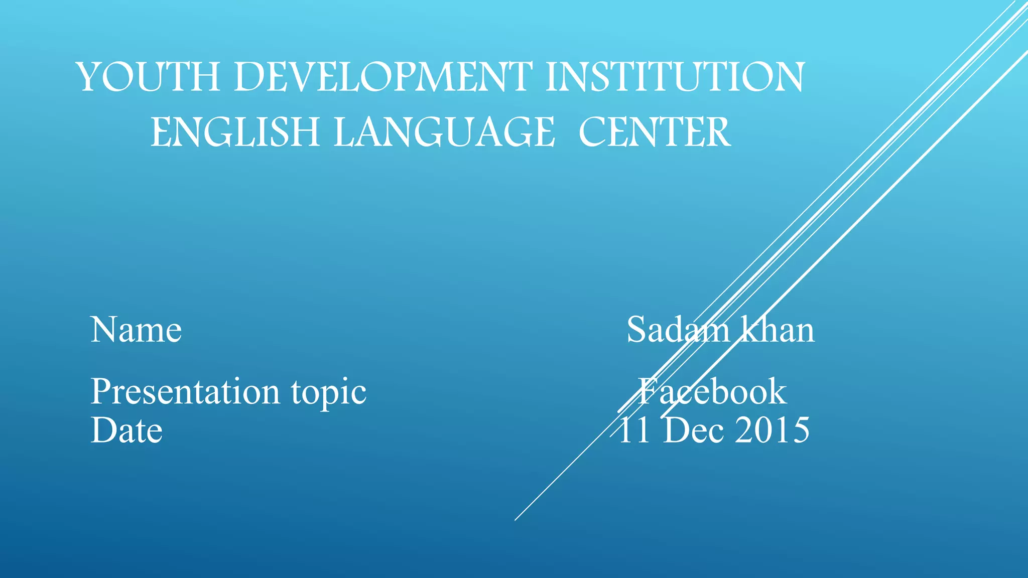 YOUTH DEVELOPMENT INSTITUTION
ENGLISH LANGUAGE CENTER
Name Sadam khan
Presentation topic Facebook
Date 11 Dec 2015