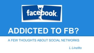 ADDICTED TO FB?
A FEW THOUGHTS ABOUT SOCIAL NETWORKS
L Linzitto
 