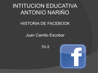 INTITUCION EDUCATIVA
ANTONIO NARIÑO
HISTORIA DE FACEBOOK
Juan Camilo Escobar
10-3
 