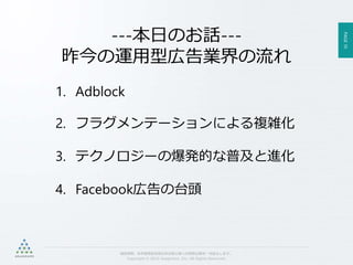 PAGE10
機密情報。本件業務担当者以外の第三者への情報公開を一切禁止します。
Copyright © 2015 Anagrams .Inc .All Rights Reserved.
1. Adblock
2. フラグメンテーションによる複雑化
3. テクノロジーの爆発的な普及と進化
4. Facebook広告の台頭
---本日のお話---
昨今の運用型広告業界の流れ
 