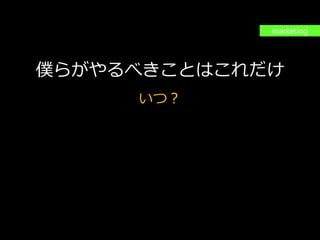 PAGE100
機密情報。本件業務担当者以外の第三者への情報公開を一切禁止します。
Copyright © 2015 Anagrams .Inc .All Rights Reserved.
出来ることは変わっても
やるべきことは変わらない
僕らがやるべきことはこれだけ
いつ？
どこで？(場所とデバイス)
だれに？
どのように？
marketing
 