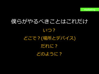 PAGE103
機密情報。本件業務担当者以外の第三者への情報公開を一切禁止します。
Copyright © 2015 Anagrams .Inc .All Rights Reserved.
出来ることは変わっても
やるべきことは変わらない
僕らがやるべきことはこれだけ
いつ？
どこで？(場所とデバイス)
だれに？
どのように？
marketing
 