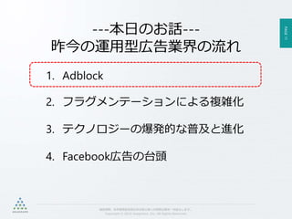 PAGE11
機密情報。本件業務担当者以外の第三者への情報公開を一切禁止します。
Copyright © 2015 Anagrams .Inc .All Rights Reserved.
1. Adblock
2. フラグメンテーションによる複雑化
3. テクノロジーの爆発的な普及と進化
4. Facebook広告の台頭
---本日のお話---
昨今の運用型広告業界の流れ
 