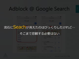 PAGE17
機密情報。本件業務担当者以外の第三者への情報公開を一切禁止します。
Copyright © 2015 Anagrams .Inc .All Rights Reserved.
Adblock @ Google Search
※Purifyによるブロック例
流石にSeachが消えたのはびっくりしたけれど…
そこまで悲観する必要はない
 