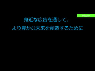 PAGE4
機密情報。本件業務担当者以外の第三者への情報公開を一切禁止します。
Copyright © 2015 Anagrams .Inc .All Rights Reserved.
身近な広告を通して、
より豊かな未来を創造するために
私達の企業理念は「つなげる」です。
与える側も、与えられる側も、出会うことによって双方が幸せに
なれる。広告とは、それに寄与する手段であるべきと考えます。
つまり、広告は、人と人とを「つなげる」ツールであり、それを
より加速させるために、私たちが存在しています。
mission
 