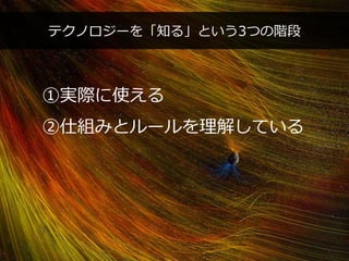 PAGE47
機密情報。本件業務担当者以外の第三者への情報公開を一切禁止します。
Copyright © 2015 Anagrams .Inc .All Rights Reserved.
テクノロジーを「知る」という3つの階段
①実際に使える
②仕組みとルールを理解している
 