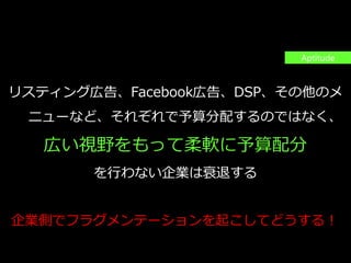 PAGE92
機密情報。本件業務担当者以外の第三者への情報公開を一切禁止します。
Copyright © 2015 Anagrams .Inc .All Rights Reserved.
思考の訓練
1. 賃貸サイトは？
2. ハードディスクのECは？
3. 女性用のコスメは？
4. メディアは？
リスティング広告、Facebook広告、DSP、その他のメ
ニューなど、それぞれで予算分配するのではなく、
広い視野をもって柔軟に予算配分
を行わない企業は衰退する
Aptitude
企業側でフラグメンテーションを起こしてどうする！
 