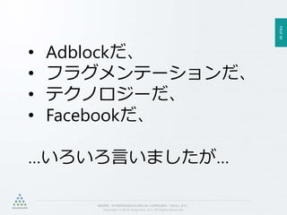 PAGE98
機密情報。本件業務担当者以外の第三者への情報公開を一切禁止します。
Copyright © 2015 Anagrams .Inc .All Rights Reserved.
• Adblockだ、
• フラグメンテーションだ、
• テクノロジーだ、
• Facebookだ、
…いろいろ言いましたが…
 