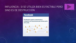 INFLUENCIA : SI SE UTILIZA BIEN ES FACTIBLE PERO
SINO ES DE DESTRUCCIÓN
 