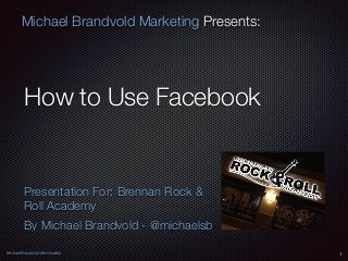 Michael Brandvold @michaelsb
Michael Brandvold Marketing Presents:
How to Use Facebook
Presentation For: Brennan Rock &
Roll Academy
By Michael Brandvold - @michaelsb
1
 