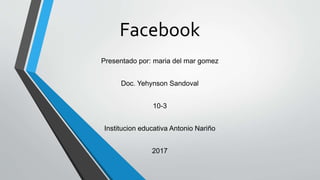 Facebook
Presentado por: maria del mar gomez
Doc. Yehynson Sandoval
10-3
Institucion educativa Antonio Nariño
2017
 