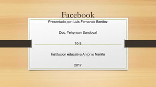 Facebook
Presentado por: Luis Fernando Benitez
Doc. Yehynson Sandoval
10-3
Institucion educativa Antonio Nariño
2017
 