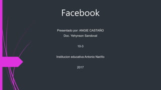 Facebook
Presentado por: ANGIE CASTAÑO
Doc. Yehynson Sandoval
10-3
Institucion educativa Antonio Nariño
2017
 