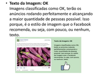 • Texto da Imagem: OK
Imagens classificadas como OK, terão os
anúncios rodando perfeitamente e alcançando
a maior quantidade de pessoas possível. Isso
porque, é o estilo de imagem que o Facebook
recomenda, ou seja, com pouco, ou nenhum,
texto.
 