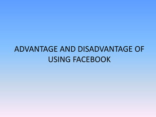 ADVANTAGE AND DISADVANTAGE OF
USING FACEBOOK
 