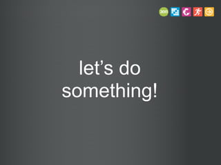 let’s do
something!
 