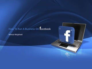 1
How to Run a Business in Facebook www.Mojahedi.ir
How To Run A Business On facebook
Alireza Mojahedi
 