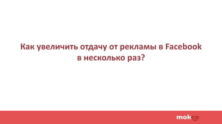 Как увеличить отдачу от рекламы в Facebook
в несколько раз?
 