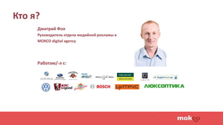 Кто я?
Дмитрий Фоя
Руководитель отдела медийной рекламы в
MOKCO digital agency
Работаю/-л с:
 