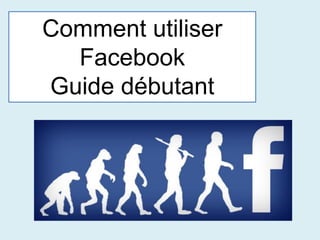 Comment utiliser
Facebook
Guide débutant
 