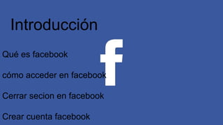 Introducción
Qué es facebook
cómo acceder en facebook
Cerrar secion en facebook
Crear cuenta facebook
 