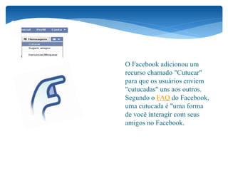  O Facebook adicionou um
recurso chamado "Cutucar"
para que os usuários enviem
"cutucadas" uns aos outros.
Segundo o FAQ do Facebook,
uma cutucada é "uma forma
de você interagir com seus
amigos no Facebook.
 