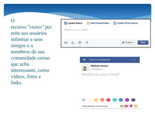 O
recurso "status" per
mite aos usuários
informar a seus
amigos e a
membros de sua
comunidade coisas
que acha
interessante, como
vídeos, fotos e
links.
 