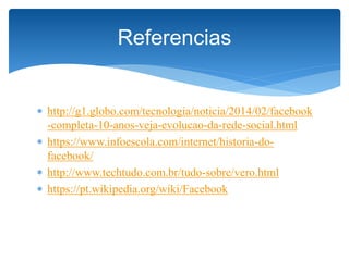  http://g1.globo.com/tecnologia/noticia/2014/02/facebook
-completa-10-anos-veja-evolucao-da-rede-social.html
 https://www.infoescola.com/internet/historia-do-
facebook/
 http://www.techtudo.com.br/tudo-sobre/vero.html
 https://pt.wikipedia.org/wiki/Facebook
Referencias
 