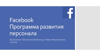 Facebook
Программа развития
персонала
Выполнили: Прокопчик Всеволод и Павел Моисейчиков
(гр.613)
 