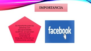 Es importante para las
personas con
discapacidades
auditivas, ya que eran
pocos los que
entendían el
lenguaje; limitando sus
interacciones sociales.
 