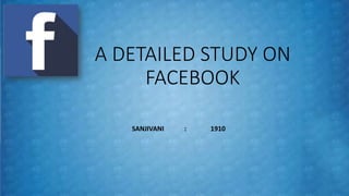 A DETAILED STUDY ON
FACEBOOK
SANJIVANI : 1910
 