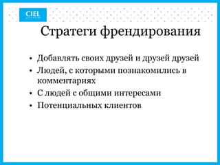 Стратеги френдирования
• Добавлять своих друзей и друзей друзей
• Людей, с которыми познакомились в
  комментариях
• С людей с общими интересами
• Потенциальных клиентов
 