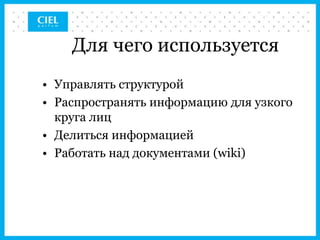 Для чего используется
• Управлять структурой
• Распространять информацию для узкого
  круга лиц
• Делиться информацией
• Работать над документами (wiki)
 