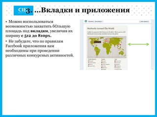 3. …Вкладки и приложения
• Можно воспользоваться
возможностью захватить бОльшую
площадь под вкладки, увеличив их
ширину с 512 до 810px.
• Не забудьте, что по правилам
Facebook приложения вам
необходимы при проведении
различных конкурсных активностей.
 
