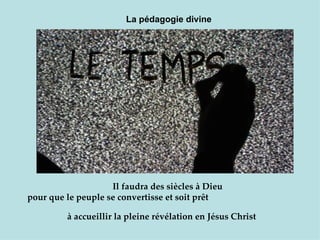 La pédagogie divine




                    Il faudra des siècles à Dieu
pour que le peuple se convertisse et soit prêt

         à accueillir la pleine révélation en Jésus Christ
 