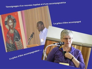 mpagnatrice
                     uveau baptis é et d’une acco
Témoig nages d’un no




                                                                   ompagné
                                               La grâce d’être acc




                                          ….
                                 gna teur
                             mpa
                   tre   acco
             e d’ê
   La   grâc
 