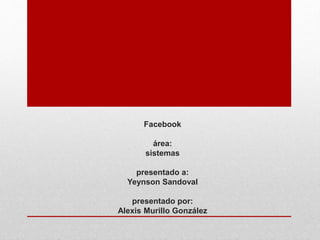 Facebook
área:
sistemas
presentado a:
Yeynson Sandoval
presentado por:
Alexis Murillo González
 