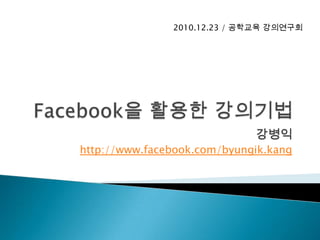 Facebook을 활용한 강의기법 강병익 http://www.facebook.com/byungik.kang 2010.12.23 / 공학교육강의연구회 
