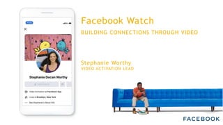 Facebook Watch
BUILDING CONNECTIONS THROUGH VIDEO
Stephanie Worthy
VIDEO ACTIVATION LEAD
 
