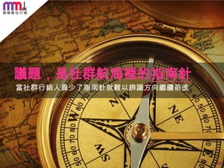 議題，是社群航海裡的指南針
當社群行銷人員少了指南針就難以辨識方向繼續前進

123

 
