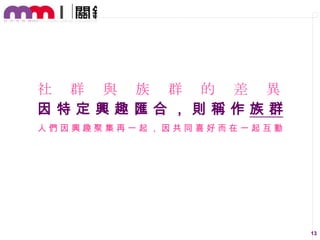 社 群 與 族 群 的 差 異
因特定興趣匯合，則稱作族群
人們因興趣聚集再一起，因共同喜好而在一起互動

13

 